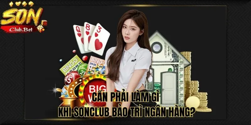 SONCLUB Bảo Trì Ngân Hàng - Nguyên Nhân Bạn Cần Biết 5 Cần phải làm gì khi SONCLUB bảo trì ngân hàng?